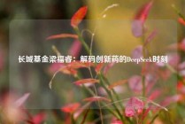 长城基金梁福睿：解码创新药的DeepSeek时刻