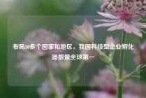 布局50多个国家和地区，我国科技型企业孵化器数量全球第一