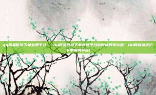 qq网最低价下单业务平台 - QQ网最低价下单业务平台的新标题可以是：QQ网络最优价下单服务平台!