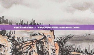 dy自定义评论业务 - 全新定制评论服务助力提升用户互动体验!