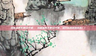 抖音业务下单10个赞 - 抖音业务下单10个赞，提升你的视频曝光！!