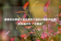 戴蒙担任摩根大通首席执行官的任期即将结束，投资者呼吁 “不要走”