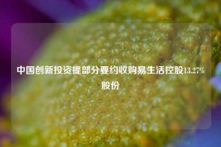 中国创新投资提部分要约收购易生活控股13.27%股份