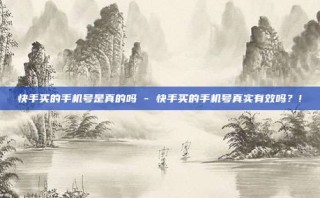 快手买的手机号是真的吗 - 快手买的手机号真实有效吗？!