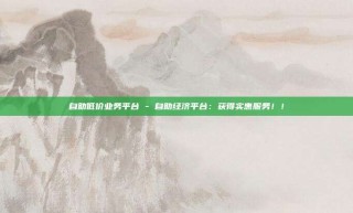 自助低价业务平台 - 自助经济平台：获得实惠服务！！